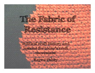 The Fabric of
 Resistance
Political craft history and
 lessons for today’s craft
        movement
      Rayna Fahey
 