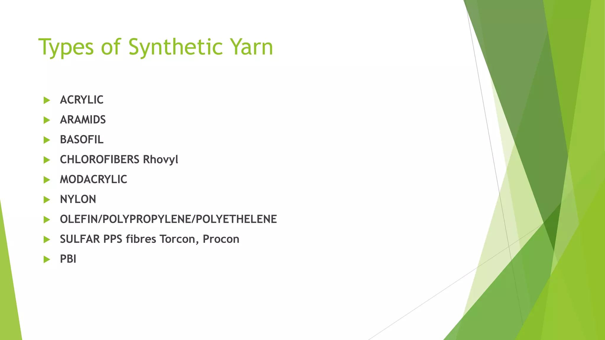 Types of Synthetic Yarn
 ACRYLIC
 ARAMIDS
 BASOFIL
 CHLOROFIBERS Rhovyl
 MODACRYLIC
 NYLON
 OLEFIN/POLYPROPYLENE/POLYETHELENE
 SULFAR PPS fibres Torcon, Procon
 PBI
 