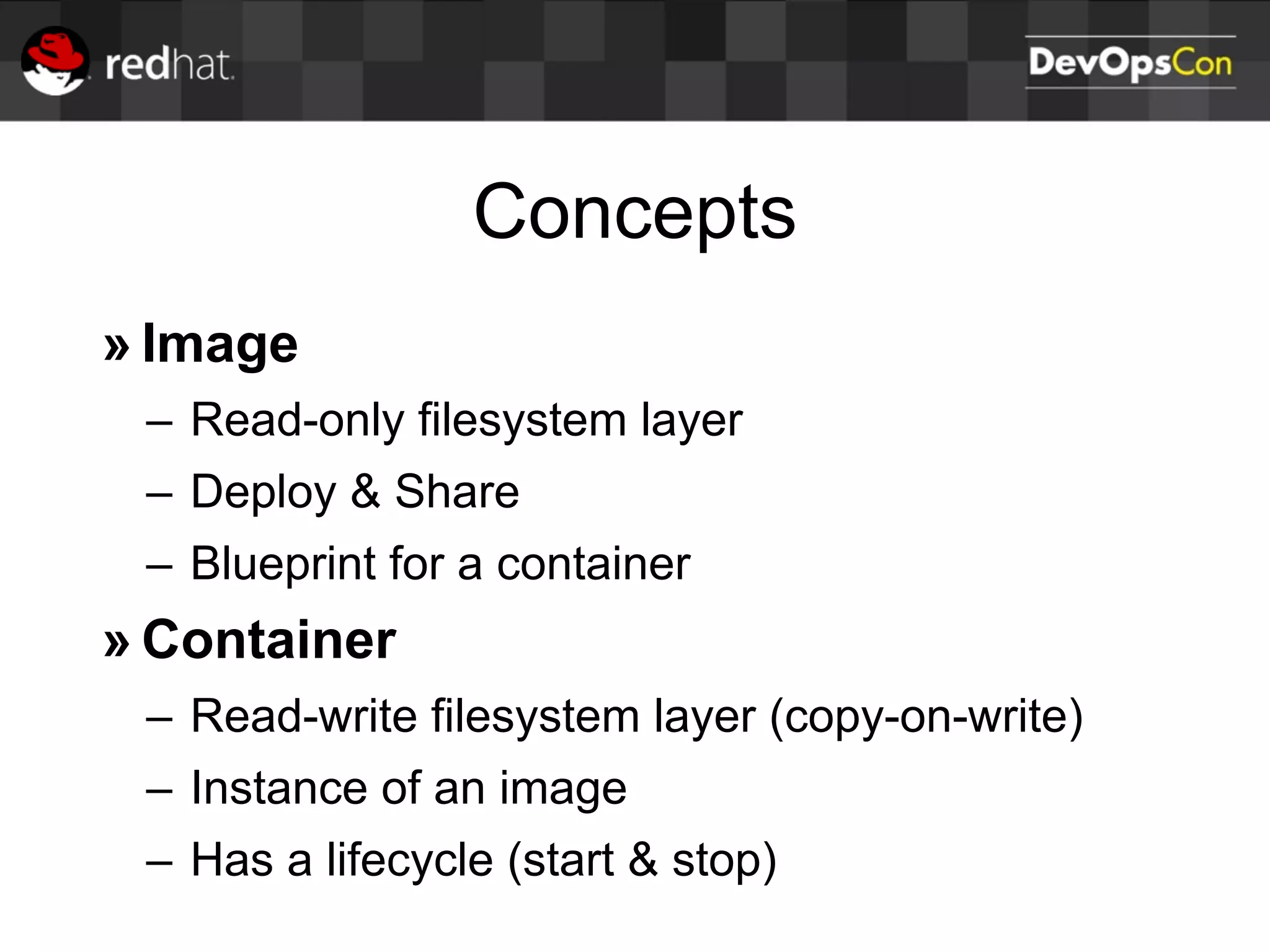 Concepts
» Image
– Read-only filesystem layer
– Deploy & Share
– Blueprint for a container
» Container
– Read-write filesystem layer (copy-on-write)
– Instance of an image
– Has a lifecycle (start & stop)
 