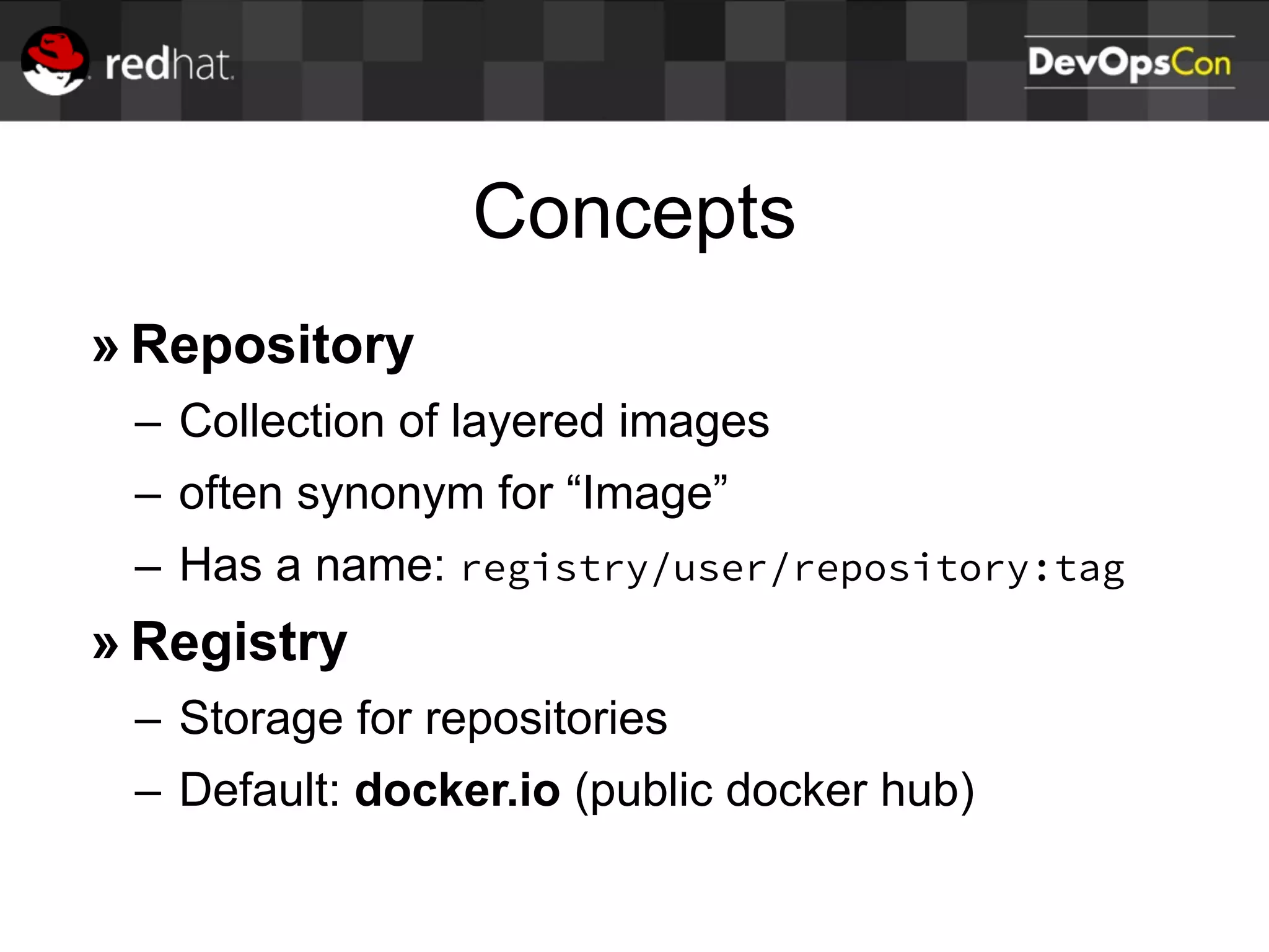Concepts
» Repository
– Collection of layered images
– often synonym for “Image”
– Has a name: registry/user/repository:tag
» Registry
– Storage for repositories
– Default: docker.io (public docker hub)
 