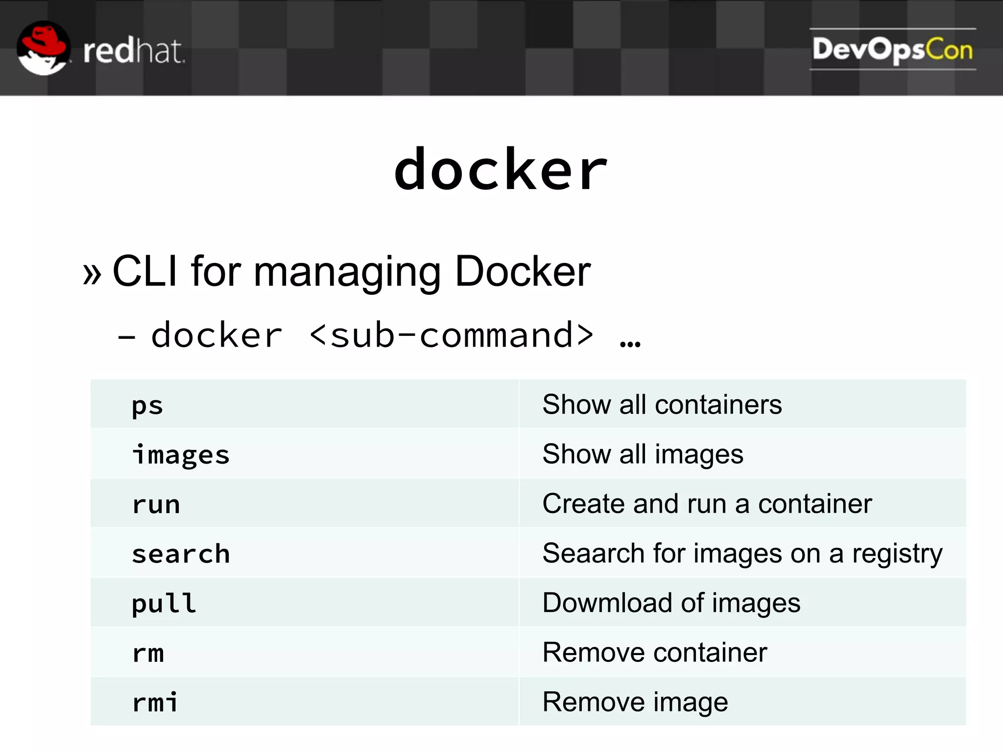 docker
» CLI for managing Docker
– docker <sub-command> …
ps Show all containers
images Show all images
run Create and run a container
search Seaarch for images on a registry
pull Dowmload of images
rm Remove container
rmi Remove image
 