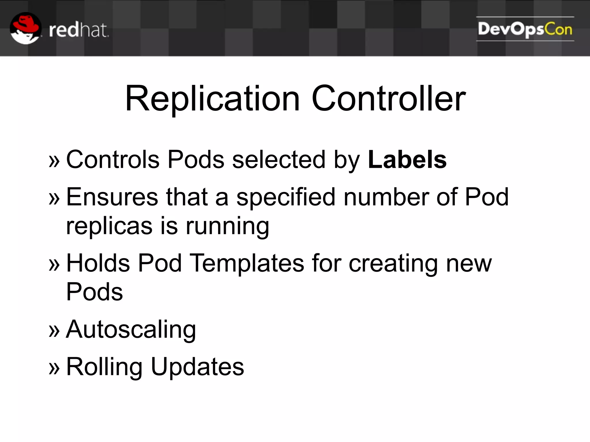 Replication Controller
» Controls Pods selected by Labels
» Ensures that a specified number of Pod
replicas is running
» Holds Pod Templates for creating new
Pods
» Autoscaling
» Rolling Updates
 