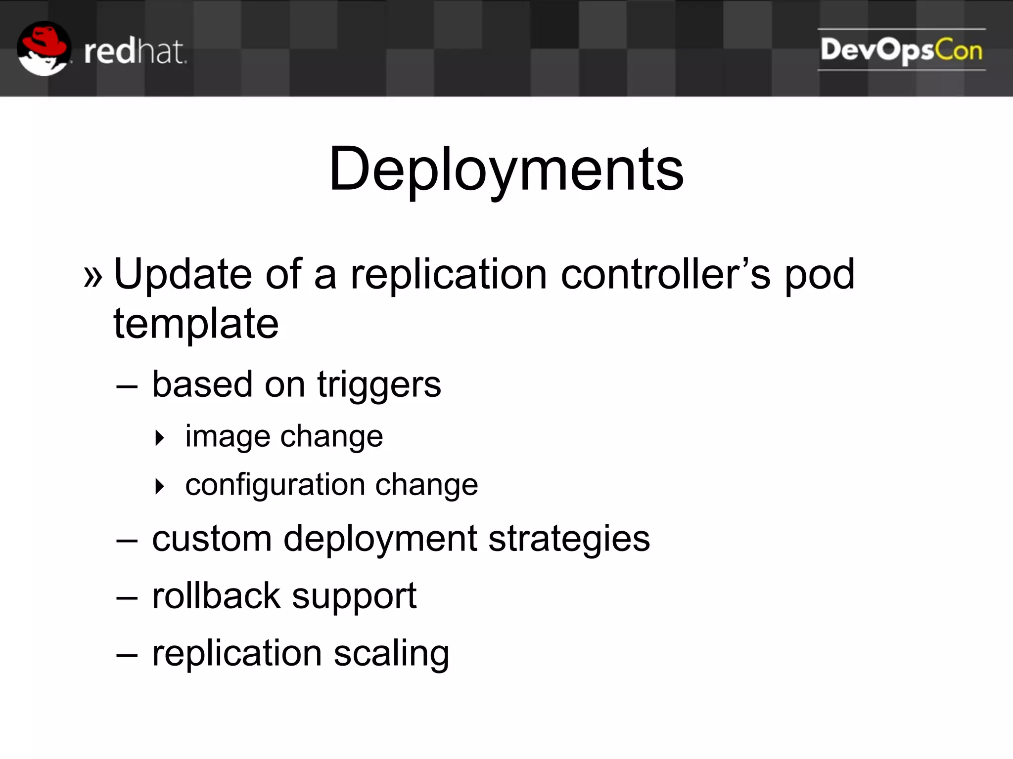 Deployments
» Update of a replication controller’s pod
template
– based on triggers
‣ image change
‣ configuration change
– custom deployment strategies
– rollback support
– replication scaling
 