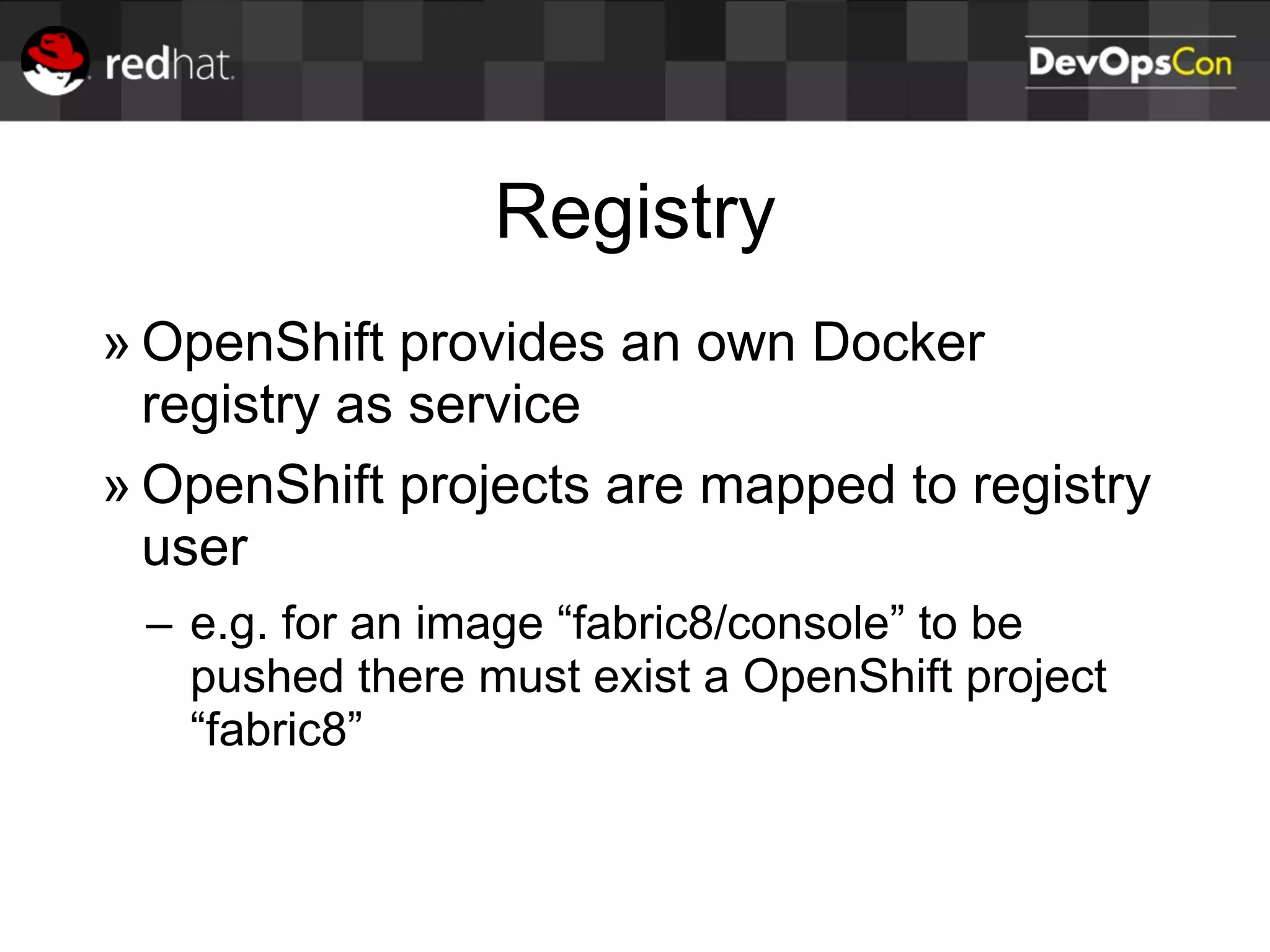 Registry
» OpenShift provides an own Docker
registry as service
» OpenShift projects are mapped to registry
user
– e.g. for an image “fabric8/console” to be
pushed there must exist a OpenShift project
“fabric8”
 