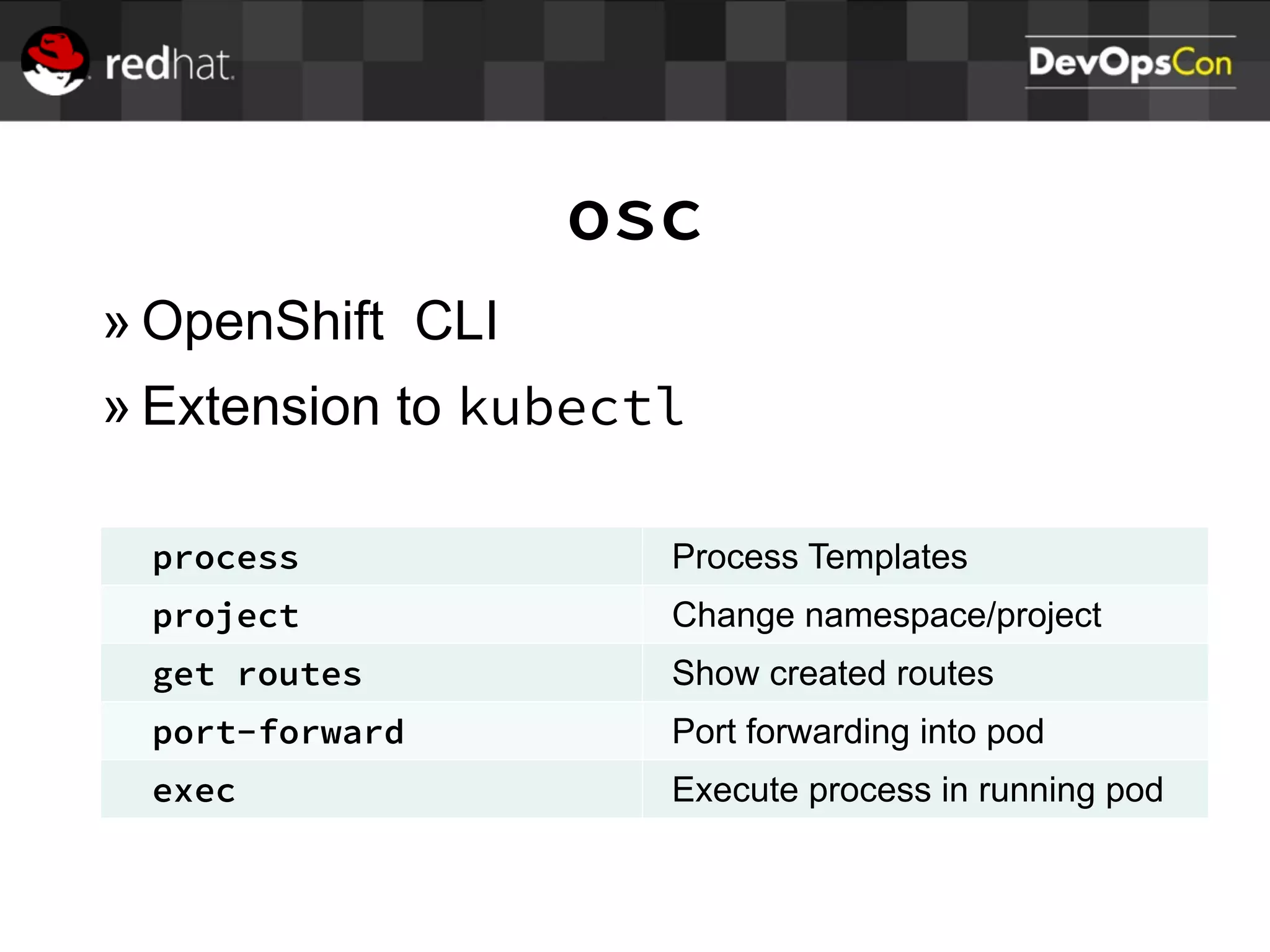 osc
» OpenShift CLI
» Extension to kubectl
process Process Templates
project Change namespace/project
get routes Show created routes
port-forward Port forwarding into pod
exec Execute process in running pod
 