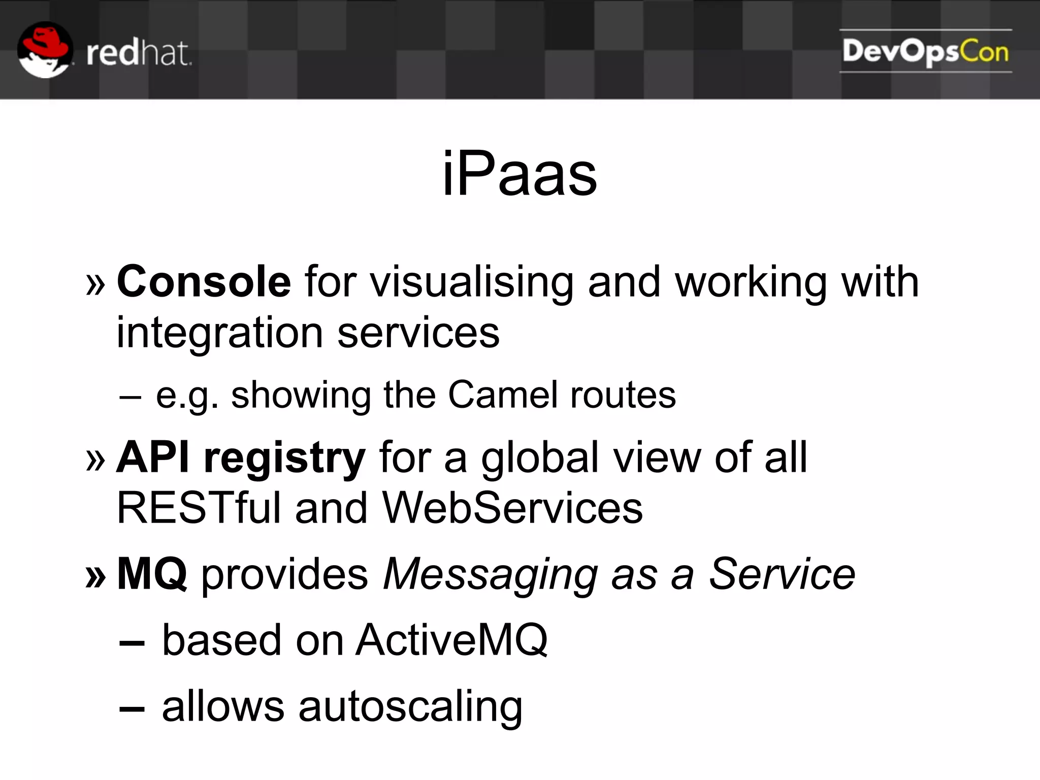 iPaas
» Console for visualising and working with
integration services
– e.g. showing the Camel routes
» API registry for a global view of all
RESTful and WebServices
» MQ provides Messaging as a Service
– based on ActiveMQ
– allows autoscaling
 