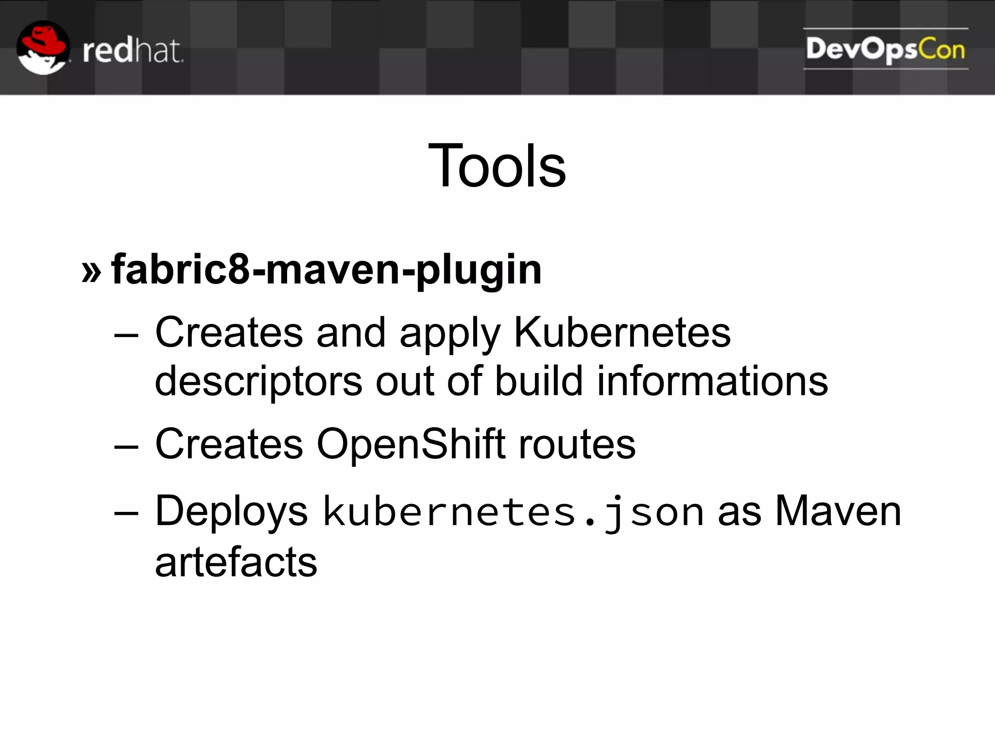 Tools
» fabric8-maven-plugin
– Creates and apply Kubernetes
descriptors out of build informations
– Creates OpenShift routes
– Deploys kubernetes.json as Maven
artefacts
 
