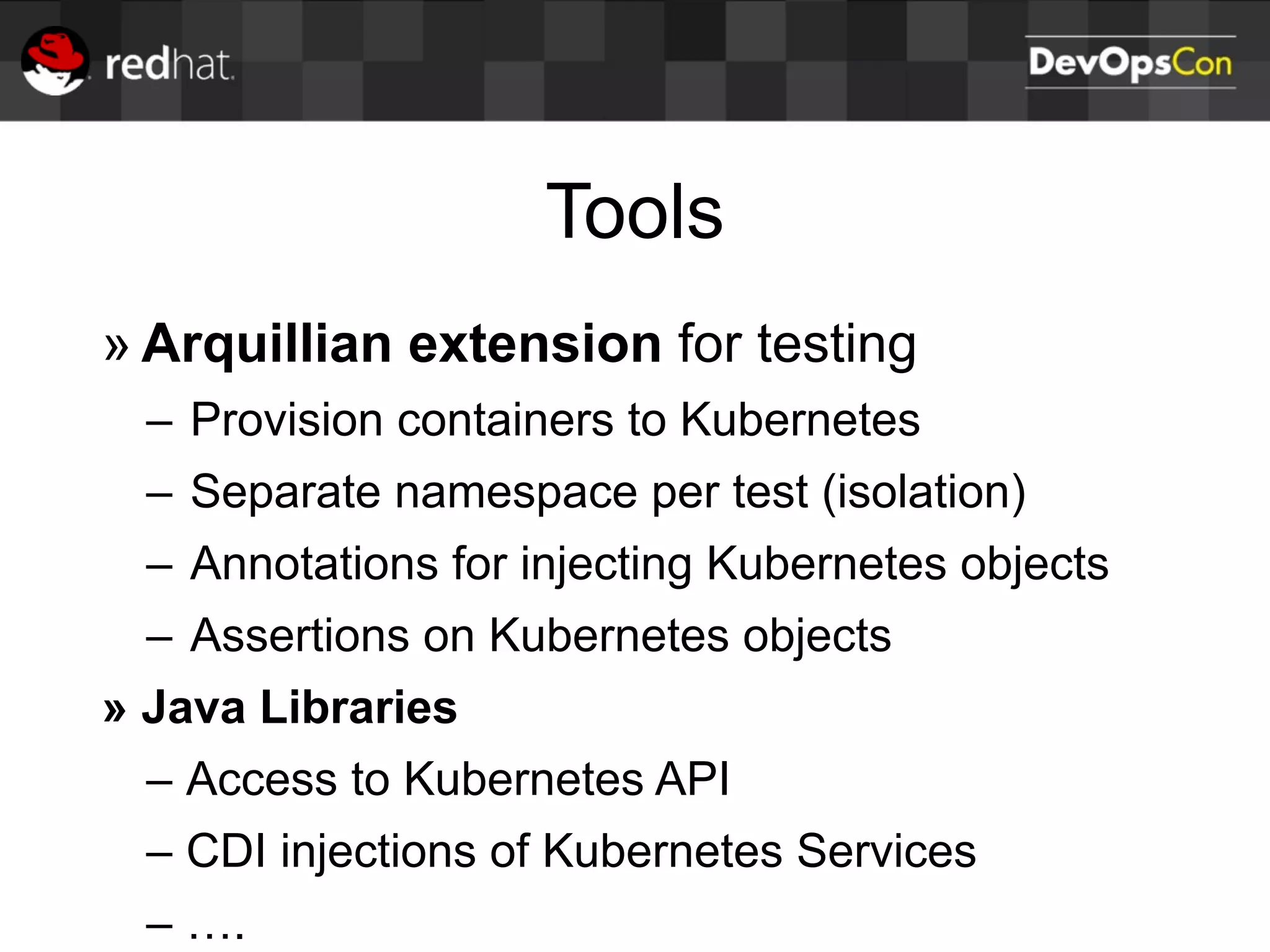 Tools
» Arquillian extension for testing
– Provision containers to Kubernetes
– Separate namespace per test (isolation)
– Annotations for injecting Kubernetes objects
– Assertions on Kubernetes objects
» Java Libraries
– Access to Kubernetes API
– CDI injections of Kubernetes Services
– ….
 