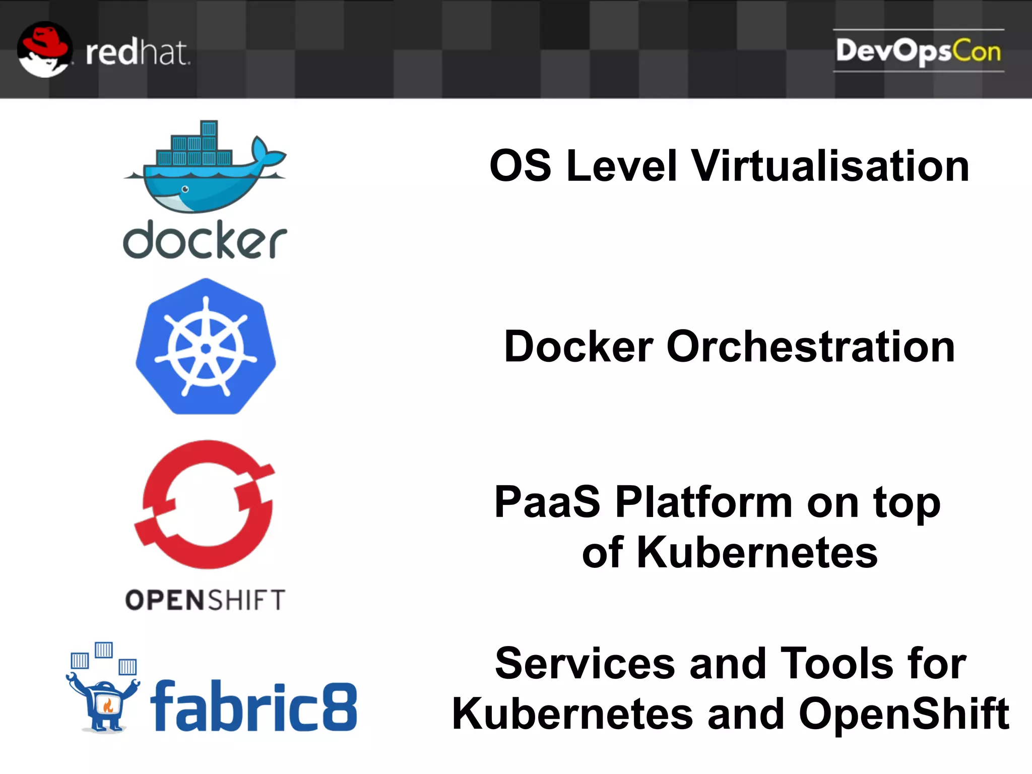 OS Level Virtualisation
Docker Orchestration
PaaS Platform on top
of Kubernetes
Services and Tools for
Kubernetes and OpenShift
 