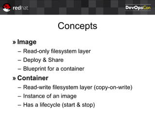 Concepts
» Image
– Read-only filesystem layer
– Deploy & Share
– Blueprint for a container
» Container
– Read-write filesystem layer (copy-on-write)
– Instance of an image
– Has a lifecycle (start & stop)
 