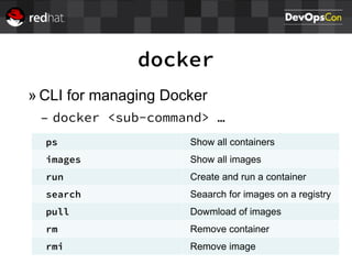docker
» CLI for managing Docker
– docker <sub-command> …
ps Show all containers
images Show all images
run Create and run a container
search Seaarch for images on a registry
pull Dowmload of images
rm Remove container
rmi Remove image
 