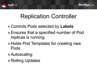 Replication Controller
» Controls Pods selected by Labels
» Ensures that a specified number of Pod
replicas is running
» Holds Pod Templates for creating new
Pods
» Autoscaling
» Rolling Updates
 