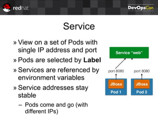 Service
» View on a set of Pods with
single IP address and port
» Pods are selected by Label
» Services are referenced by
environment variables
» Service addresses stay
stable
– Pods come and go (with
different IPs)
 