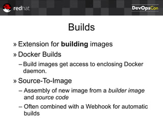 Builds
» Extension for building images
» Docker Builds
– Build images get access to enclosing Docker
daemon.
» Source-To-Image
– Assembly of new image from a builder image
and source code
– Often combined with a Webhook for automatic
builds
 
