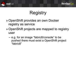 Registry
» OpenShift provides an own Docker
registry as service
» OpenShift projects are mapped to registry
user
– e.g. for an image “fabric8/console” to be
pushed there must exist a OpenShift project
“fabric8”
 
