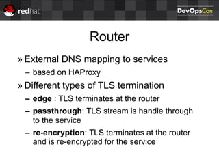 Router
» External DNS mapping to services
– based on HAProxy
» Different types of TLS termination
– edge : TLS terminates at the router
– passthrough: TLS stream is handle through
to the service
– re-encryption: TLS terminates at the router
and is re-encrypted for the service
 