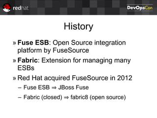 History
» Fuse ESB: Open Source integration
platform by FuseSource
» Fabric: Extension for managing many
ESBs
» Red Hat acquired FuseSource in 2012
– Fuse ESB JBoss Fuse
– Fabric (closed) fabric8 (open source)
 
