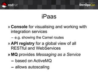 iPaas
» Console for visualising and working with
integration services
– e.g. showing the Camel routes
» API registry for a global view of all
RESTful and WebServices
» MQ provides Messaging as a Service
– based on ActiveMQ
– allows autoscaling
 