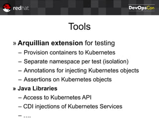 Tools
» Arquillian extension for testing
– Provision containers to Kubernetes
– Separate namespace per test (isolation)
– Annotations for injecting Kubernetes objects
– Assertions on Kubernetes objects
» Java Libraries
– Access to Kubernetes API
– CDI injections of Kubernetes Services
– ….
 