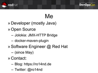 Me
» Developer (mostly Java)
» Open Source
– Jolokia: JMX-HTTP Bridge
– docker-maven-plugin
» Software Engineer @ Red Hat
– (since May)
» Contact:
– Blog: https://ro14nd.de
– Twitter: @ro14nd
 