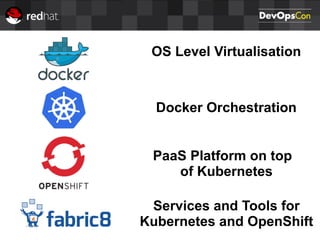 OS Level Virtualisation
Docker Orchestration
PaaS Platform on top
of Kubernetes
Services and Tools for
Kubernetes and OpenShift
 