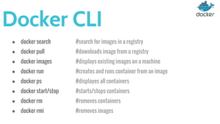 Docker CLI
● docker search #search for images in a registry
● docker pull #downloads image from a registry
● docker images #displays existing images on a machine
● docker run #creates and runs container from an image
● docker ps #displayes all containers
● docker start/stop #starts/stops containers
● docker rm #removes containers
● docker rmi #removes images
 