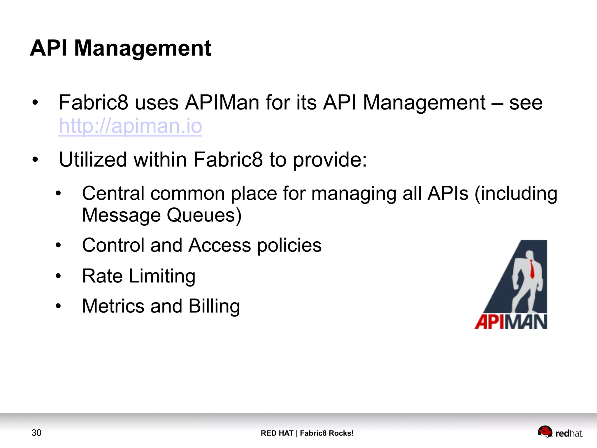 RED HAT | Fabric8 Rocks!30
API Management
•  Fabric8 uses APIMan for its API Management – see
http://apiman.io
•  Utilized within Fabric8 to provide:
•  Central common place for managing all APIs (including
Message Queues)
•  Control and Access policies
•  Rate Limiting
•  Metrics and Billing
 