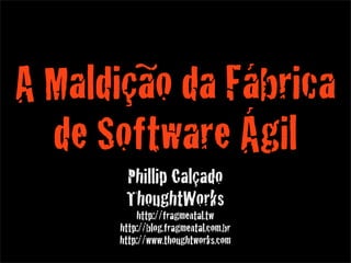 A Maldição da Fábrica
  de Software Ágil
       Phillip Calçado
       ThoughtWorks
          http://fragmental.tw
      http://blog.fragmental.com.br
      http://www.thoughtworks.com
 