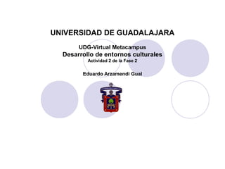 UNIVERSIDAD DE GUADALAJARA
UDG-Virtual Metacampus
Desarrollo de entornos culturales
Actividad 2 de la Fase 2
Eduardo Arzamendi Gual
 