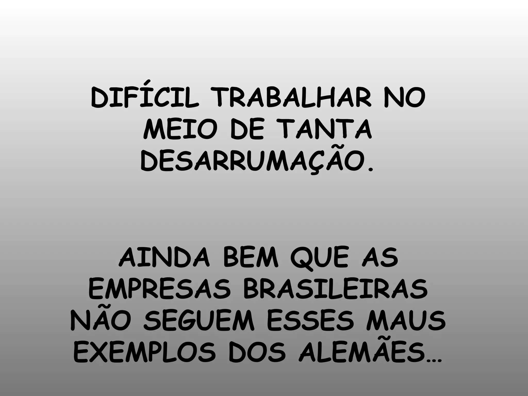 DIFÍCIL TRABALHAR NO MEIO DE TANTA DESARRUMAÇÃO. AINDA BEM QUE AS EMPRESAS BRASILEIRAS NÃO SEGUEM ESSES MAUS EXEMPLOS DOS ALEMÃES…