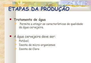 ETAPAS DA PRODUÇÃO
 Tratamento de água
 Permite a atingir as características de qualidade
da água cervejeira.
 A água cervejeira deve ser:
 Potável;
 Isenta de micro-organismos
 Isenta de Cloro
 
