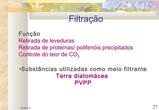 16/05/14 27
Função
Retirada de leveduras
Retirada de proteínas/ polifenóis precipitados
Controle do teor de CO2
•Substâncias utilizadas como meio filtrante
Terra diatomácea
PVPP
Filtração
 