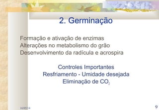 16/05/14 9
Formação e ativação de enzimas
Alterações no metabolismo do grão
Desenvolvimento da radícula e acrospira
Controles Importantes
Resfriamento - Umidade desejada
Eliminação de CO2
2. Germinação
 