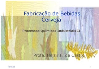 16/05/14 1
Fabricação de Bebidas
Cerveja
Processos Químicos Industriais II
Profa. Heizir F. de Castro
 