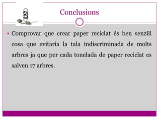 Conclusions

 Comprovar que crear paper reciclat és ben senzill

 cosa que evitaria la tala indiscriminada de molts
 arbres ja que per cada tonelada de paper reciclat es
 salven 17 arbres.
 