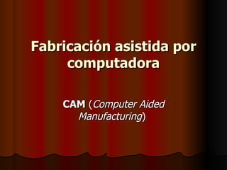 Fabricación asistida por computadora CAM  ( Computer Aided Manufacturing )   