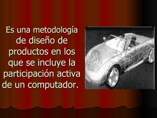 Es una metodología  de diseño de productos en los que se incluye la participación activa de un computador.   