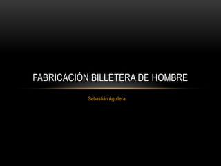 FABRICACIÓN BILLETERA DE HOMBRE
           Sebastián Aguilera
 