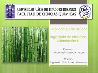 Fabricación de azúcar
Ingeniería de Procesos
Alimentarios III
Presenta:
Josué Joel Moreno Astorga
Carrera:
Ingeniería Química en Alimentos

 