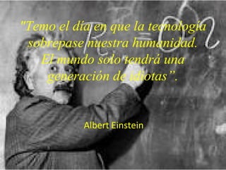 "Temo el día en que la tecnología
sobrepase nuestra humanidad.
El mundo solo tendrá una
generación de idiotas”.
Albert Einstein
 