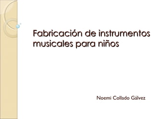 Fabricación de instrumentos musicales para niños Noemi Collado Gálvez 