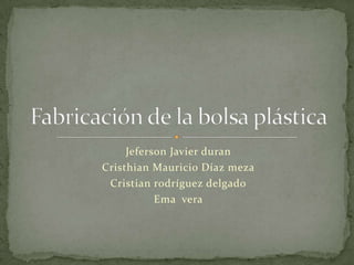 Jeferson Javier duran Cristhian Mauricio Díaz meza Cristian rodríguez delgado Ema  vera Fabricación de la bolsa plástica 