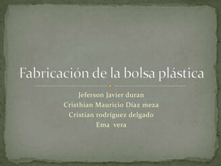 Jeferson Javier duran Cristhian Mauricio Díaz meza Cristian rodríguez delgado Ema  vera Fabricación de la bolsa plástica 