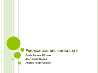 FABRICACIÓN DEL CHOCOLATE
Paula Andrea Alfonso
Juan David Molina
Andrés Felipe Cuellar
 