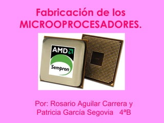 Fabricación de los
MICROOPROCESADORES.




  Por: Rosario Aguilar Carrera y
  Patricia García Segovia 4ªB
 