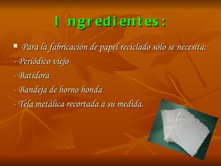 Ingredientes: Para la fabricación de papel reciclado sólo se necesita: - Periódico viejo - Batidora - Bandeja de horno honda  - Tela metálica recortada a su medida.   