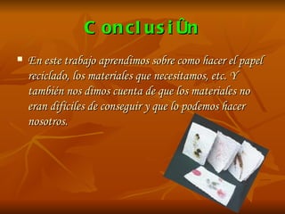 Conclusión En este trabajo aprendimos sobre como hacer el papel reciclado, los materiales que necesitamos, etc. Y también nos dimos cuenta de que los materiales no eran difíciles de conseguir y que lo podemos hacer nosotros. 