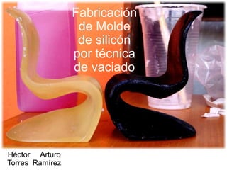 Fabricación
de Molde
de silicón
por técnica
de vaciado
Héctor Arturo
Torres Ramírez
 