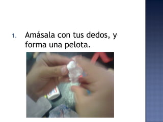 1.   Amásala con tus dedos, y
     forma una pelota.
 