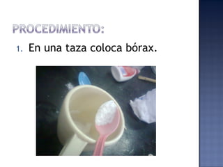 1.   En una taza coloca bórax.
 